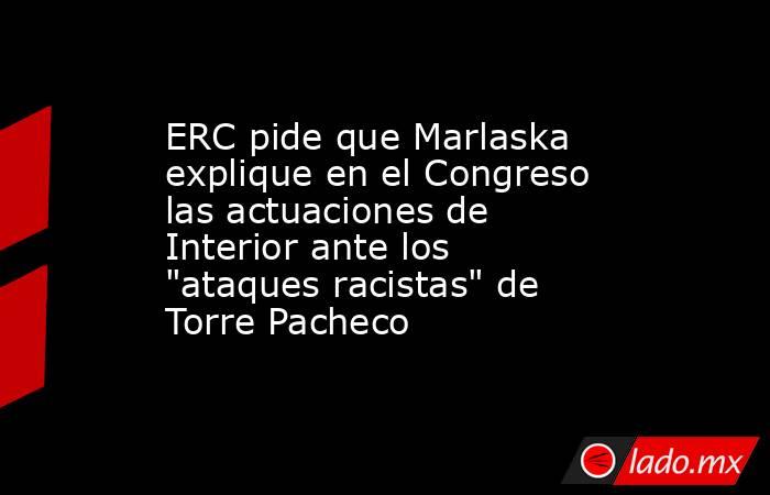 ERC pide que Marlaska explique en el Congreso las actuaciones de Interior ante los 