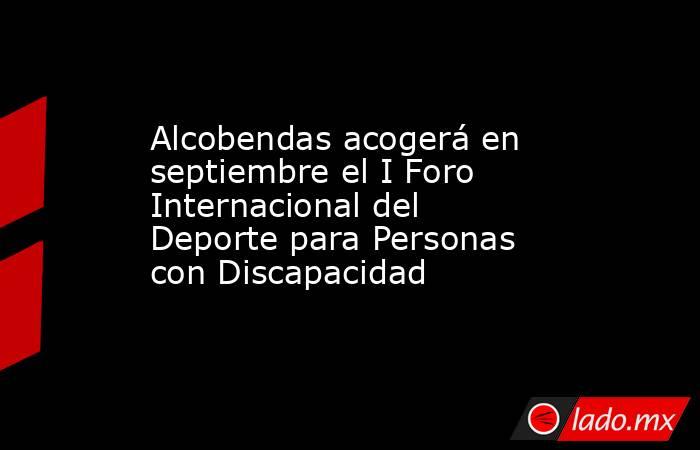 Alcobendas acogerá en septiembre el I Foro Internacional del Deporte para Personas con Discapacidad. Noticias en tiempo real