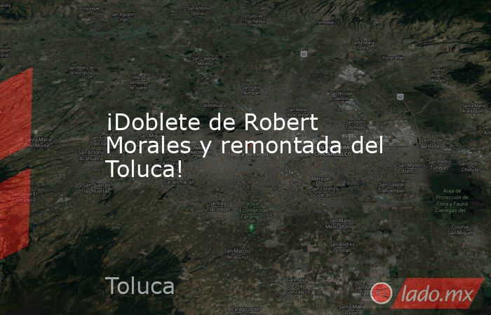 ¡Doblete de Robert Morales y remontada del Toluca!. Noticias en tiempo real