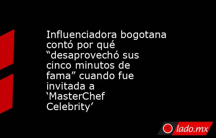 Influenciadora bogotana contó por qué “desaprovechó sus cinco minutos de fama” cuando fue invitada a ‘MasterChef Celebrity’. Noticias en tiempo real