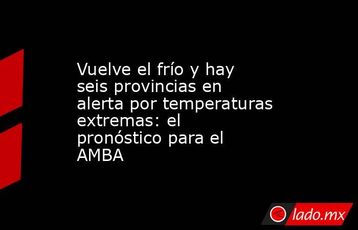 Vuelve el frío y hay seis provincias en alerta por temperaturas extremas: el pronóstico para el AMBA . Noticias en tiempo real