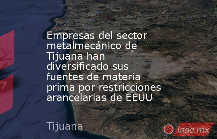 Empresas del sector metalmecánico de Tijuana han diversificado sus fuentes de materia prima por restricciones arancelarias de EEUU. Noticias en tiempo real