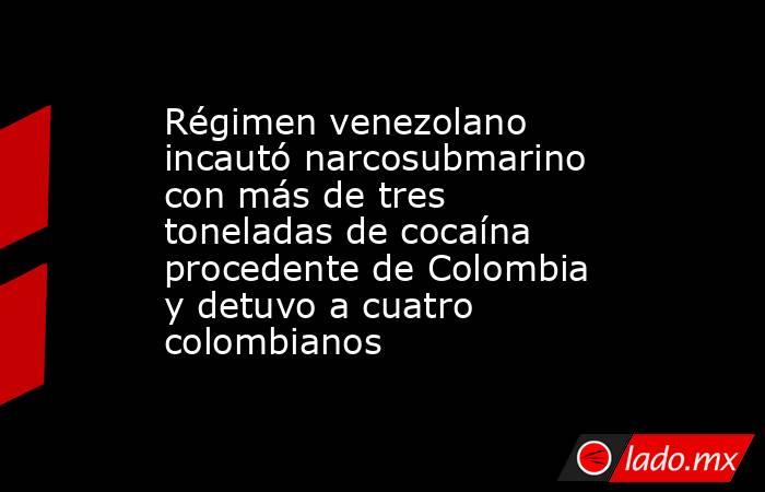 Régimen venezolano incautó narcosubmarino con más de tres toneladas de cocaína procedente de Colombia y detuvo a cuatro colombianos . Noticias en tiempo real