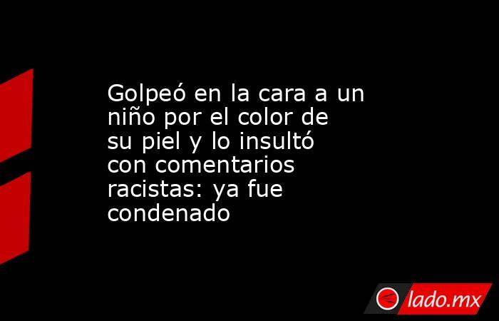 Golpeó en la cara a un niño por el color de su piel y lo insultó con comentarios racistas: ya fue condenado. Noticias en tiempo real
