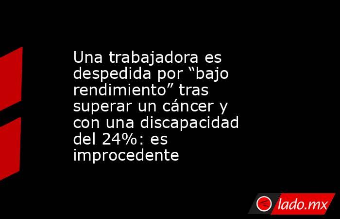 Una trabajadora es despedida por “bajo rendimiento” tras superar un cáncer y con una discapacidad del 24%: es improcedente. Noticias en tiempo real