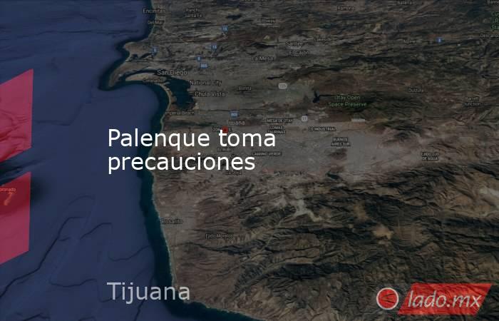 Palenque toma precauciones. Noticias en tiempo real