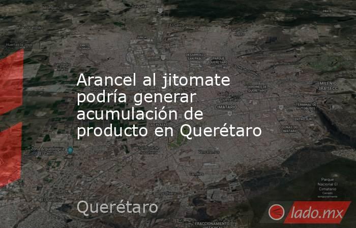 Arancel al jitomate podría generar acumulación de producto en Querétaro. Noticias en tiempo real