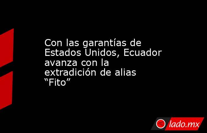 Con las garantías de Estados Unidos, Ecuador avanza con la extradición de alias “Fito”. Noticias en tiempo real