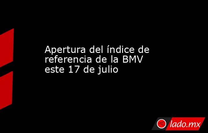 Apertura del índice de referencia de la BMV este 17 de julio. Noticias en tiempo real