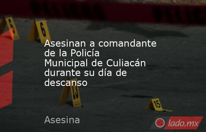 Asesinan a comandante de la Policía Municipal de Culiacán durante su día de descanso. Noticias en tiempo real