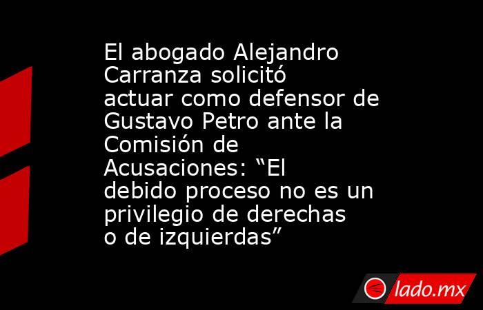 El abogado Alejandro Carranza solicitó actuar como defensor de Gustavo Petro ante la Comisión de Acusaciones: “El debido proceso no es un privilegio de derechas o de izquierdas”. Noticias en tiempo real