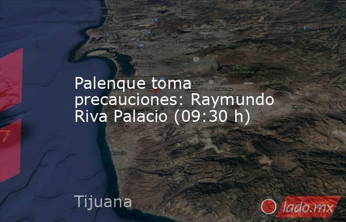 Palenque toma precauciones: Raymundo Riva Palacio (09:30 h). Noticias en tiempo real