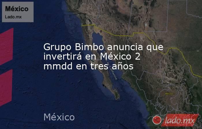 Grupo Bimbo anuncia que invertirá en México 2 mmdd en tres años. Noticias en tiempo real