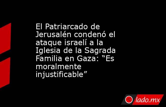 El Patriarcado de Jerusalén condenó el ataque israelí a la Iglesia de la Sagrada Familia en Gaza: “Es moralmente injustificable”. Noticias en tiempo real