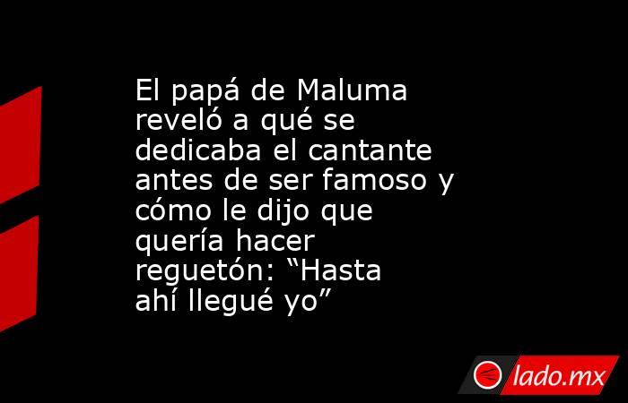 El papá de Maluma reveló a qué se dedicaba el cantante antes de ser famoso y cómo le dijo que quería hacer reguetón: “Hasta ahí llegué yo”. Noticias en tiempo real