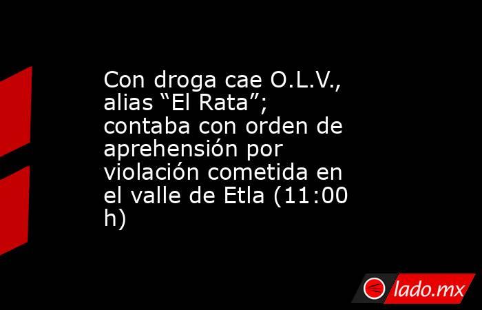 Con droga cae O.L.V., alias “El Rata”; contaba con orden de aprehensión por violación cometida en el valle de Etla (11:00 h). Noticias en tiempo real