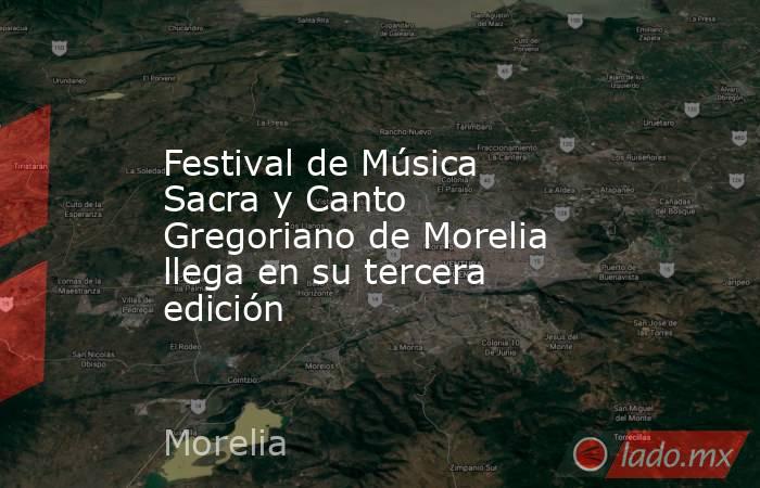 Festival de Música Sacra y Canto Gregoriano de Morelia llega en su tercera edición. Noticias en tiempo real