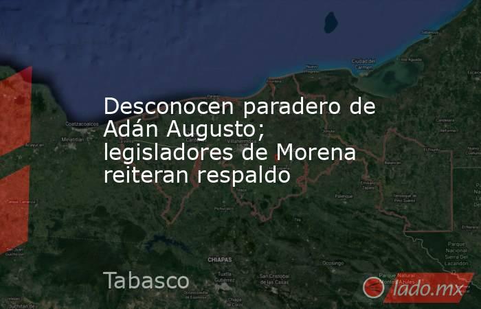 Desconocen paradero de Adán Augusto; legisladores de Morena reiteran respaldo. Noticias en tiempo real