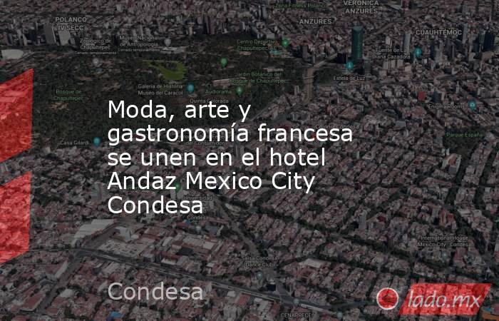 Moda, arte y gastronomía francesa se unen en el hotel Andaz Mexico City Condesa. Noticias en tiempo real