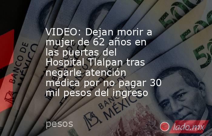 VIDEO: Dejan morir a mujer de 62 años en las puertas del Hospital Tlalpan tras negarle atención médica por no pagar 30 mil pesos del ingreso. Noticias en tiempo real