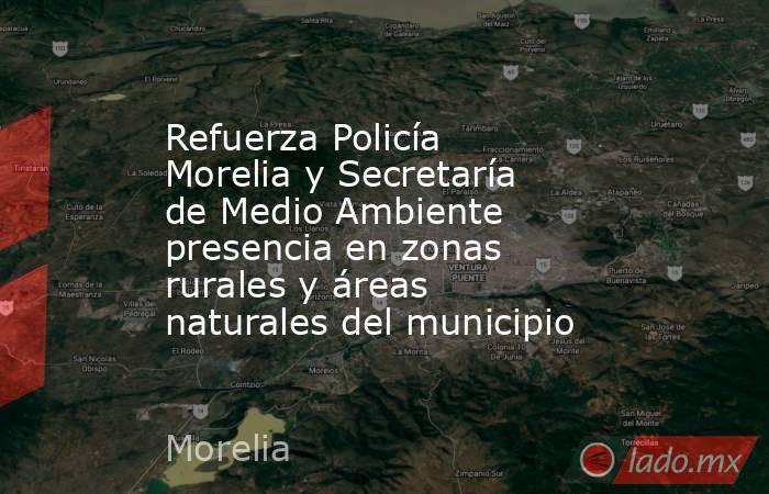 Refuerza Policía Morelia y Secretaría de Medio Ambiente presencia en zonas rurales y áreas naturales del municipio. Noticias en tiempo real