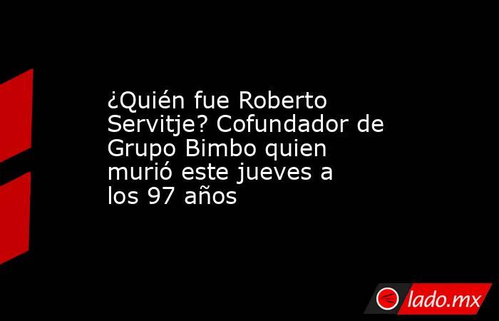 ¿Quién fue Roberto Servitje? Cofundador de Grupo Bimbo quien murió este jueves a los 97 años . Noticias en tiempo real