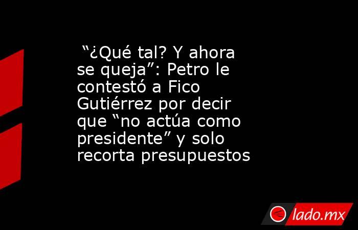  “¿Qué tal? Y ahora se queja”: Petro le contestó a Fico Gutiérrez por decir que “no actúa como presidente” y solo recorta presupuestos. Noticias en tiempo real