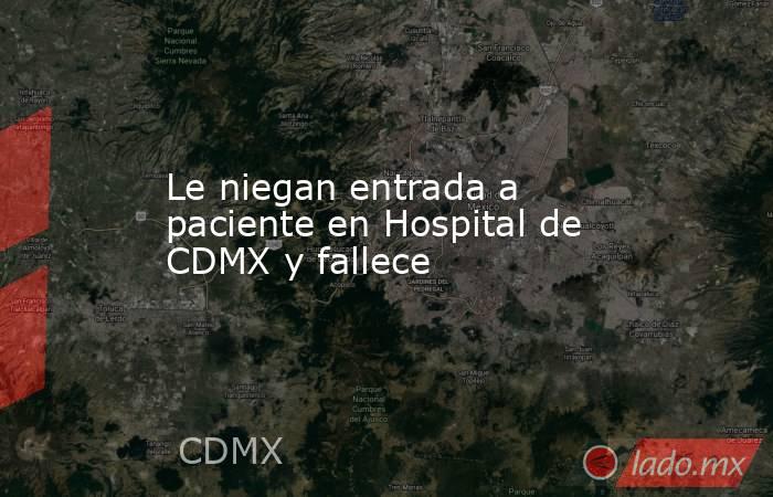 Le niegan entrada a paciente en Hospital de CDMX y fallece. Noticias en tiempo real