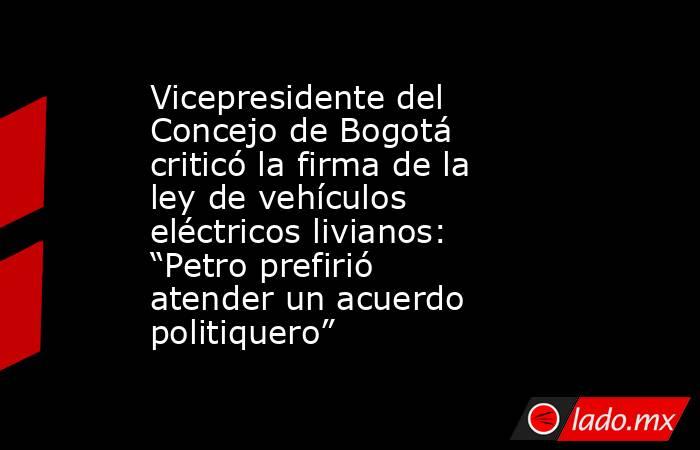 Vicepresidente del Concejo de Bogotá criticó la firma de la ley de vehículos eléctricos livianos: “Petro prefirió atender un acuerdo politiquero”. Noticias en tiempo real