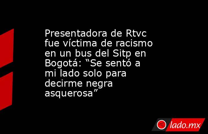 Presentadora de Rtvc fue víctima de racismo en un bus del Sitp en Bogotá: “Se sentó a mi lado solo para decirme negra asquerosa”. Noticias en tiempo real