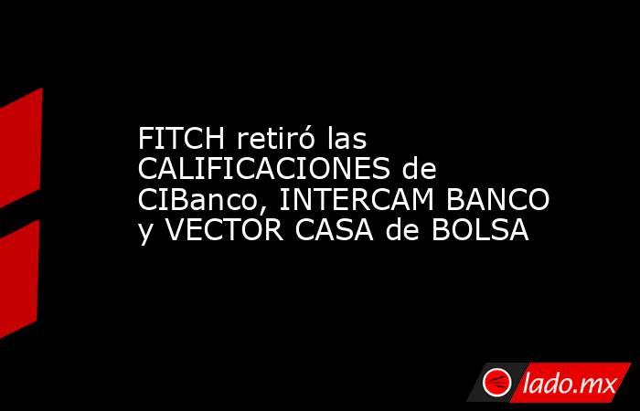 FITCH retiró las CALIFICACIONES de CIBanco, INTERCAM BANCO y VECTOR CASA de BOLSA. Noticias en tiempo real