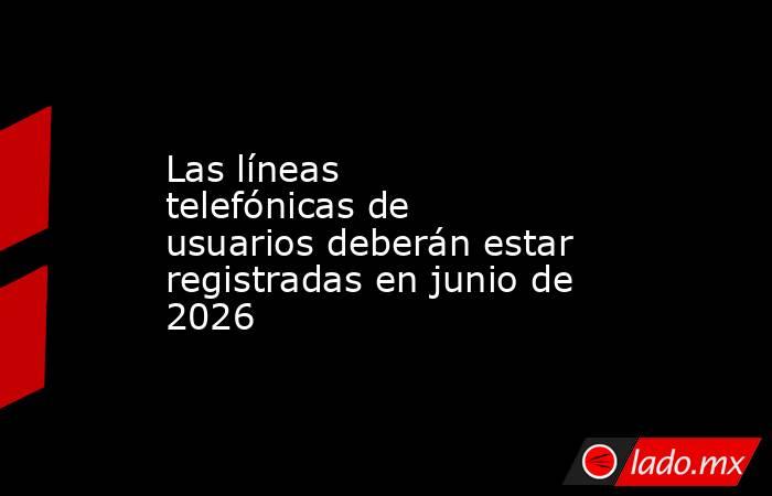 Las líneas telefónicas de usuarios deberán estar registradas en junio de 2026. Noticias en tiempo real