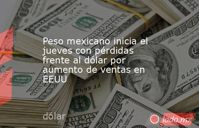 Peso mexicano inicia el jueves con pérdidas frente al dólar por aumento de ventas en EEUU. Noticias en tiempo real
