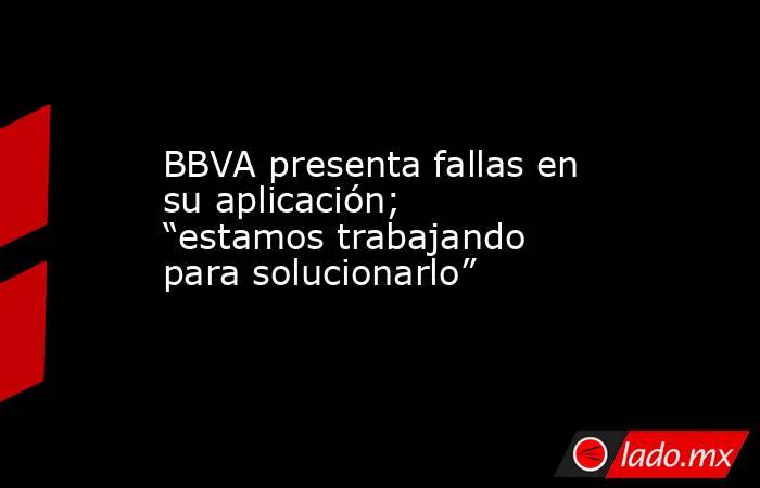 BBVA presenta fallas en su aplicación; “estamos trabajando para solucionarlo”. Noticias en tiempo real