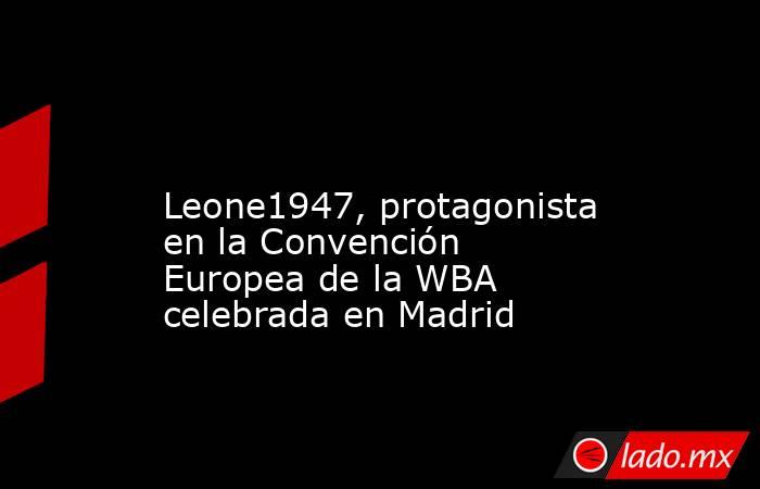                                                                                                                 Leone1947, protagonista en la Convención Europea de la WBA celebrada en Madrid                                                                 . Noticias en tiempo real