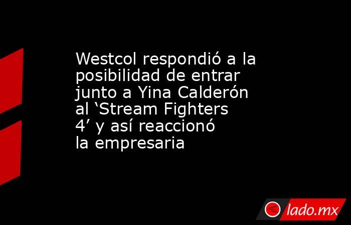 Westcol respondió a la posibilidad de entrar junto a Yina Calderón al ‘Stream Fighters 4’ y así reaccionó la empresaria. Noticias en tiempo real