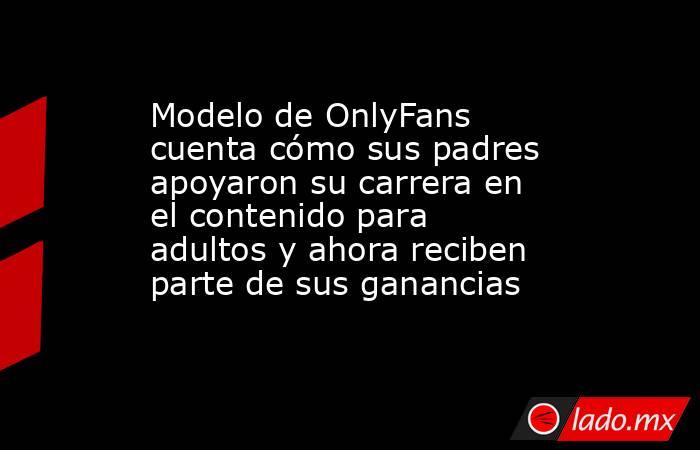 Modelo de OnlyFans cuenta cómo sus padres apoyaron su carrera en el contenido para adultos y ahora reciben parte de sus ganancias. Noticias en tiempo real