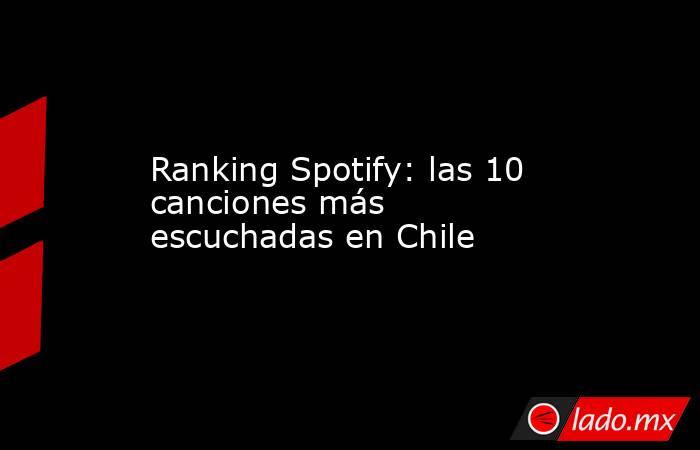 Ranking Spotify: las 10 canciones más escuchadas en Chile. Noticias en tiempo real