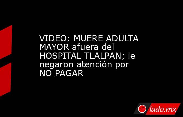 VIDEO: MUERE ADULTA MAYOR afuera del HOSPITAL TLALPAN; le negaron atención por NO PAGAR. Noticias en tiempo real