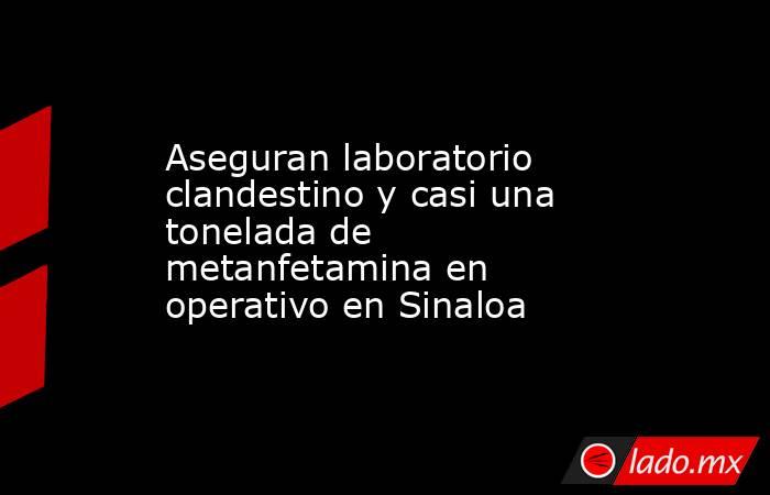 Aseguran laboratorio clandestino y casi una tonelada de metanfetamina en operativo en Sinaloa. Noticias en tiempo real