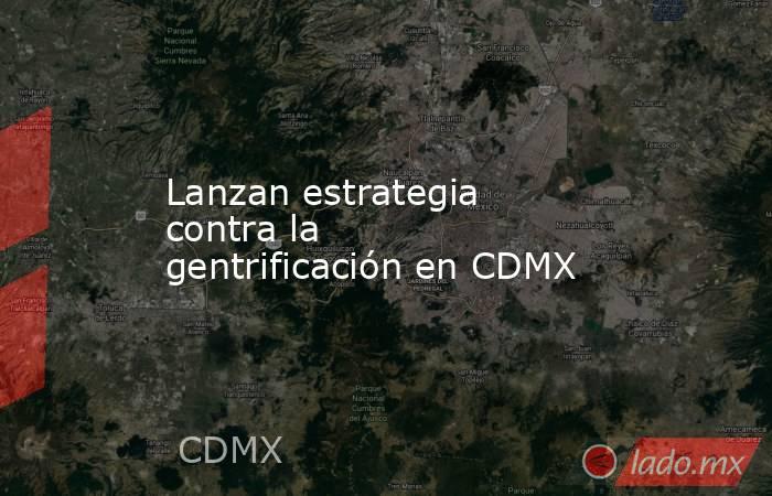 Lanzan estrategia contra la gentrificación en CDMX. Noticias en tiempo real