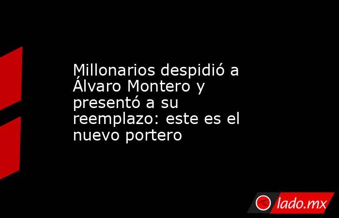 Millonarios despidió a Álvaro Montero y presentó a su reemplazo: este es el nuevo portero. Noticias en tiempo real