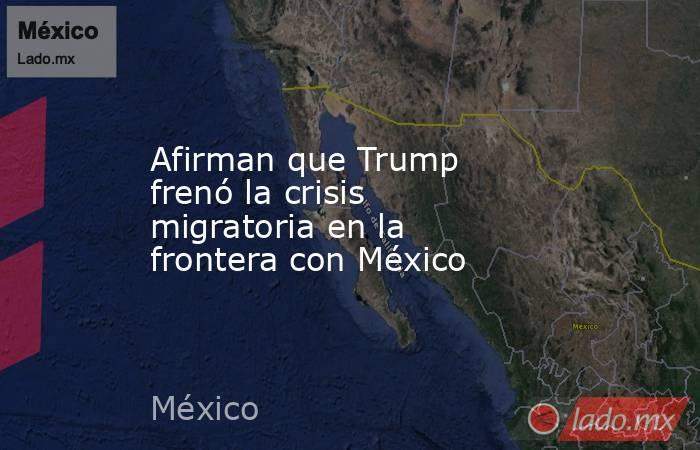Afirman que Trump frenó la crisis migratoria en la frontera con México. Noticias en tiempo real
