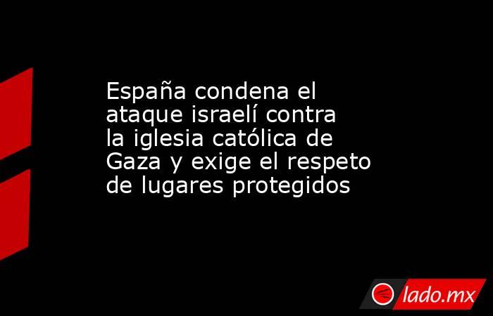 España condena el ataque israelí contra la iglesia católica de Gaza y exige el respeto de lugares protegidos. Noticias en tiempo real