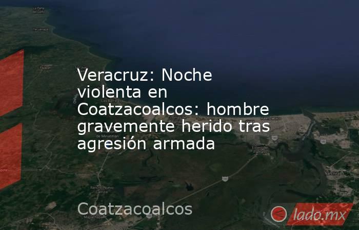 Veracruz: Noche violenta en Coatzacoalcos: hombre gravemente herido tras agresión armada. Noticias en tiempo real