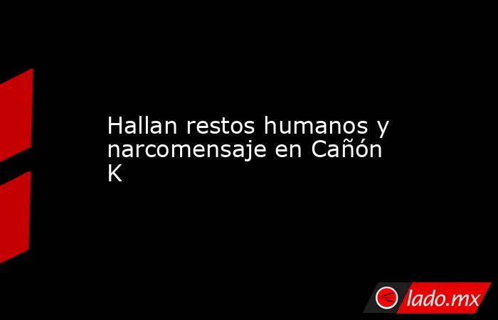 Hallan restos humanos y narcomensaje en Cañón K. Noticias en tiempo real