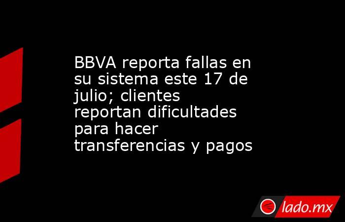 BBVA reporta fallas en su sistema este 17 de julio; clientes reportan dificultades para hacer transferencias y pagos. Noticias en tiempo real