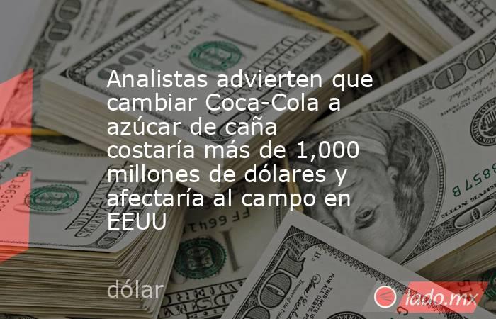 Analistas advierten que cambiar Coca-Cola a azúcar de caña costaría más de 1,000 millones de dólares y afectaría al campo en EEUU. Noticias en tiempo real