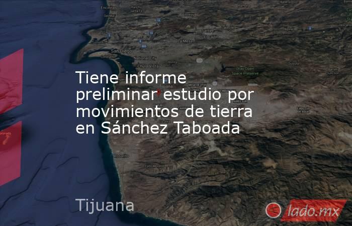 Tiene informe preliminar estudio por movimientos de tierra en Sánchez Taboada. Noticias en tiempo real
