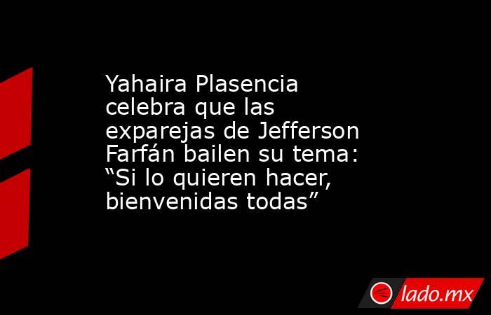 Yahaira Plasencia celebra que las exparejas de Jefferson Farfán bailen su tema: “Si lo quieren hacer, bienvenidas todas”. Noticias en tiempo real